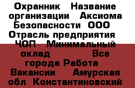 Охранник › Название организации ­ Аксиома Безопасности, ООО › Отрасль предприятия ­ ЧОП › Минимальный оклад ­ 45 000 - Все города Работа » Вакансии   . Амурская обл.,Константиновский р-н